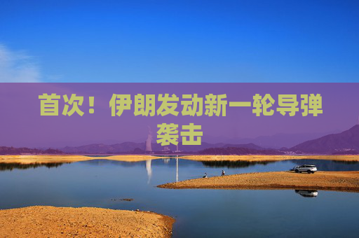 首次！伊朗发动新一轮导弹袭击