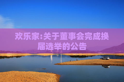 欢乐家:关于董事会完成换届选举的公告