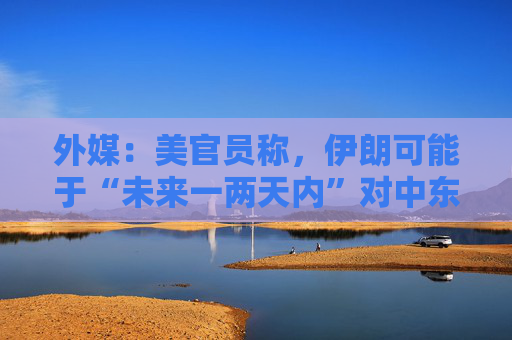 外媒：美官员称，伊朗可能于“未来一两天内”对中东地区的美军实施报复性袭击