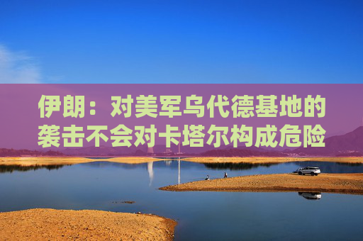 伊朗：对美军乌代德基地的袭击不会对卡塔尔构成危险