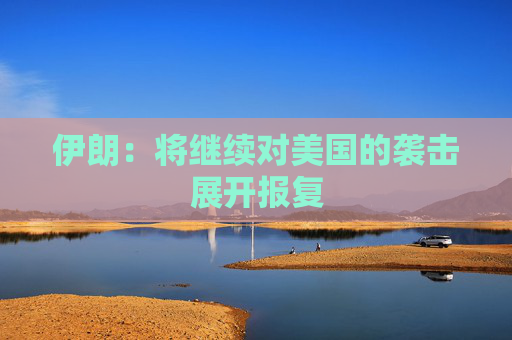 伊朗：将继续对美国的袭击展开报复