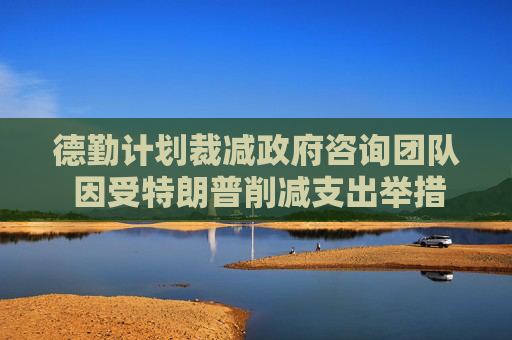 德勤计划裁减政府咨询团队 因受特朗普削减支出举措影响