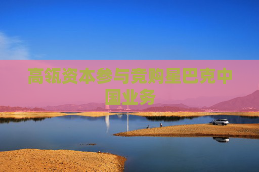 高瓴资本参与竞购星巴克中国业务