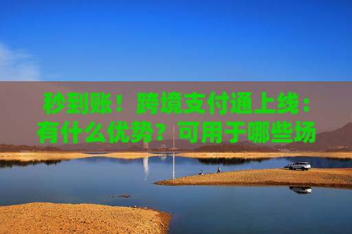 秒到账！跨境支付通上线：有什么优势？可用于哪些场景？