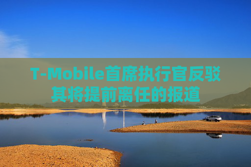 T-Mobile首席执行官反驳其将提前离任的报道