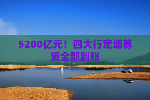 5200亿元！四大行定增募资全部到账
