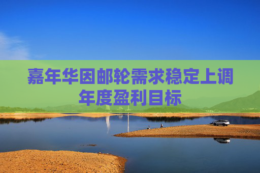 嘉年华因邮轮需求稳定上调年度盈利目标