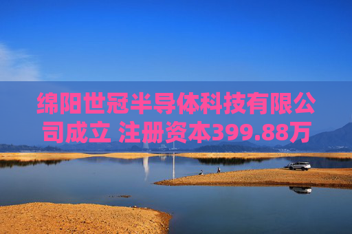 绵阳世冠半导体科技有限公司成立 注册资本399.88万人民币