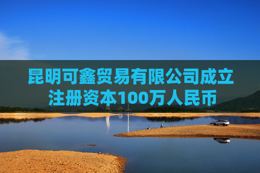 昆明可鑫贸易有限公司成立 注册资本100万人民币