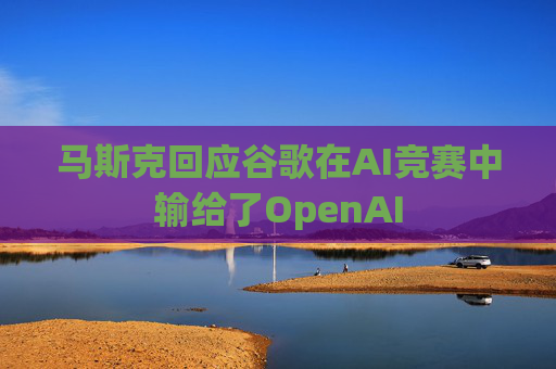 马斯克回应谷歌在AI竞赛中输给了OpenAI