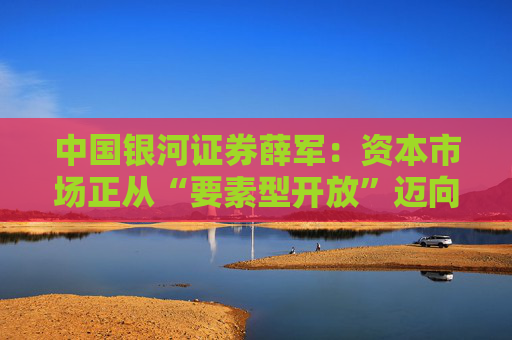 中国银河证券薛军：资本市场正从“要素型开放”迈向“制度型开放”