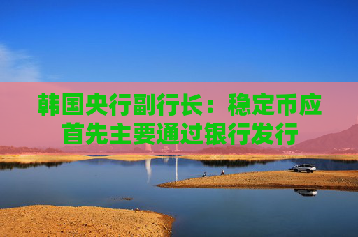 韩国央行副行长：稳定币应首先主要通过银行发行