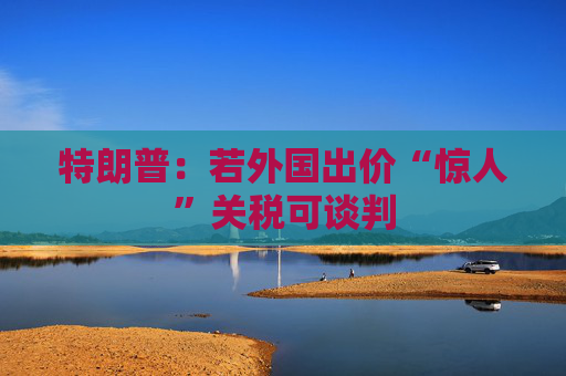 特朗普：若外国出价“惊人”关税可谈判