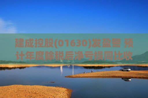 建成控股(01630)发盈警 预计年度除税后净亏损同比收窄至不多于1000万港元