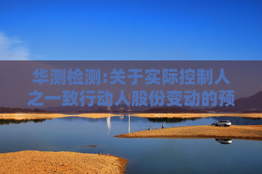 华测检测:关于实际控制人之一致行动人股份变动的预披露公告
