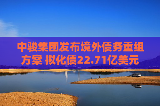中骏集团发布境外债务重组方案 拟化债22.71亿美元
