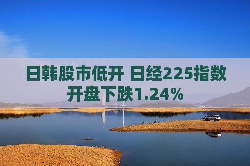 日韩股市低开 日经225指数开盘下跌1.24%