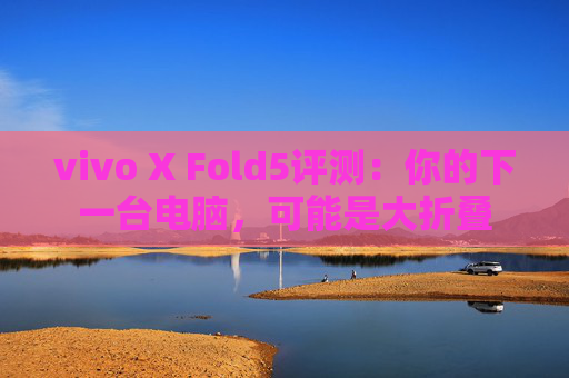 vivo X Fold5评测：你的下一台电脑，可能是大折叠