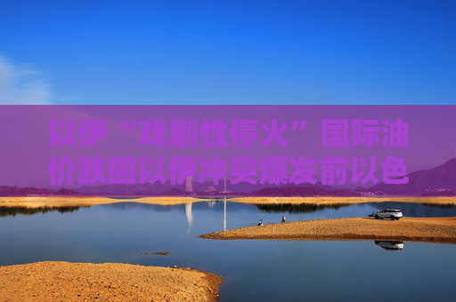 以伊“戏剧性停火”国际油价跌回以伊冲突爆发前以色列重建受损建筑或需超4亿美元  第1张