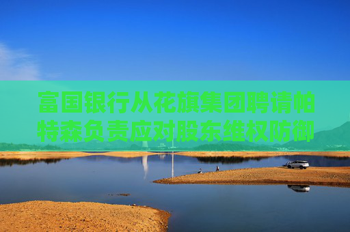 富国银行从花旗集团聘请帕特森负责应对股东维权防御业务  第1张