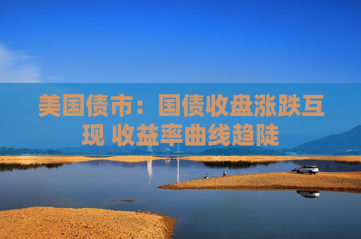 美国债市：国债收盘涨跌互现 收益率曲线趋陡
