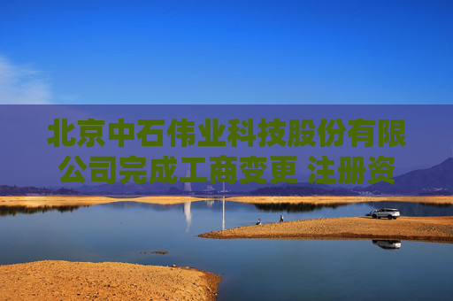 北京中石伟业科技股份有限公司完成工商变更 注册资本增至8687万元  第1张