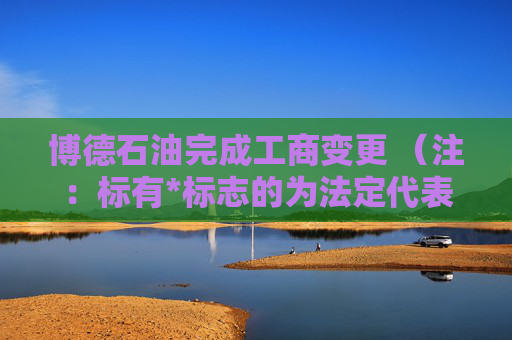 博德石油完成工商变更 （注：标有*标志的为法定代表人）1 蔡万伟* 董事长2 王超 董事3 翟向萍 董事4 王明皓 董事5 袁东平 董事6 蔡万伟* 总经理7 纪晶晶 监事会主席8 谢颖 监事9 董海涛 监事任董事（理事）、经理、监事
