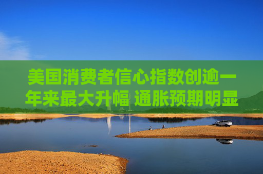美国消费者信心指数创逾一年来最大升幅 通胀预期明显下降