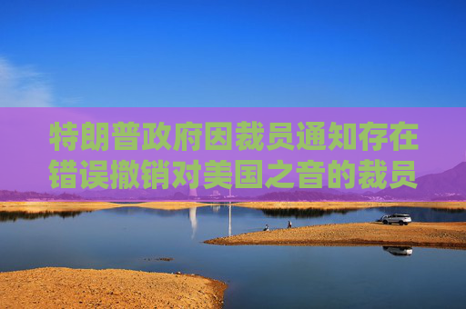 特朗普政府因裁员通知存在错误撤销对美国之音的裁员决定
