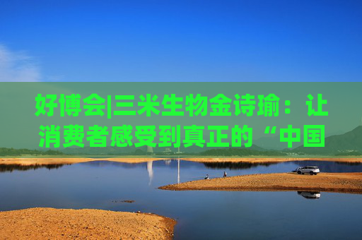 好博会|三米生物金诗瑜：让消费者感受到真正的“中国产、苏州造”