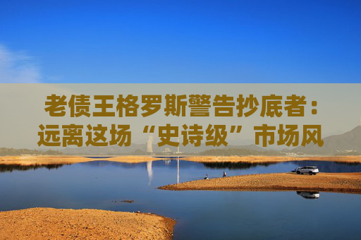 老债王格罗斯警告抄底者：远离这场“史诗级”市场风暴