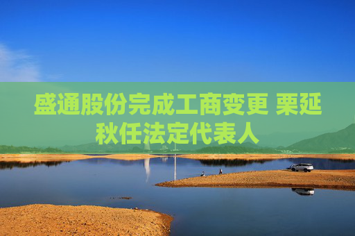 盛通股份完成工商变更 栗延秋任法定代表人