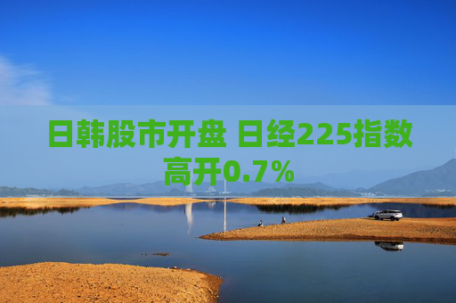 日韩股市开盘 日经225指数高开0.7%