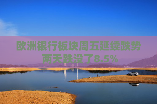 欧洲银行板块周五延续跌势 两天跌没了8.5%