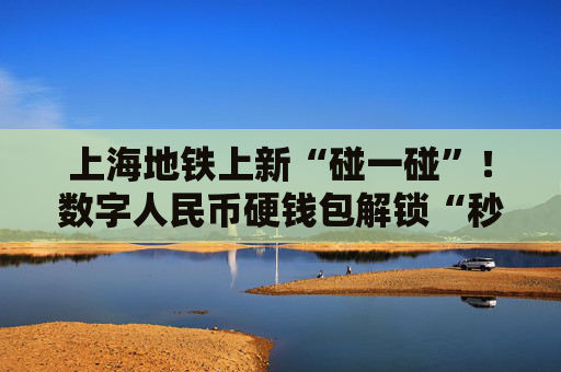 上海地铁上新“碰一碰”！数字人民币硬钱包解锁“秒过闸”新姿势