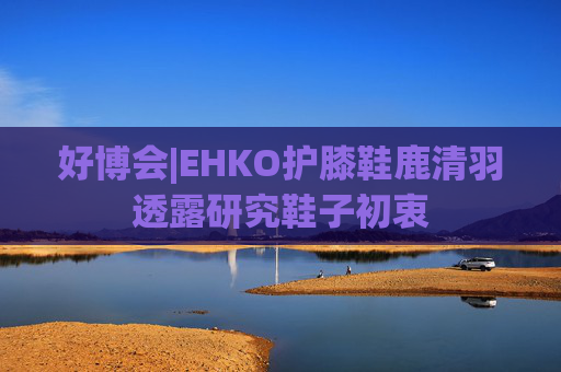好博会|EHKO护膝鞋鹿清羽透露研究鞋子初衷