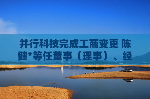 并行科技完成工商变更 陈健*等任董事（理事）、经理、监事