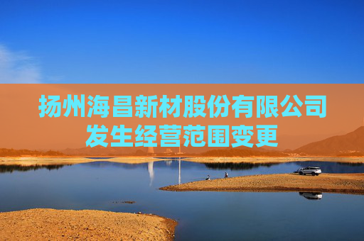 扬州海昌新材股份有限公司发生经营范围变更
