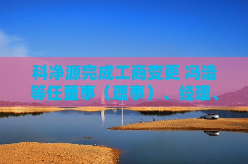 科净源完成工商变更 冯浩等任董事（理事）、经理、监事