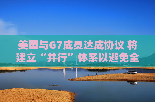 美国与G7成员达成协议 将建立“并行”体系以避免全球税收战