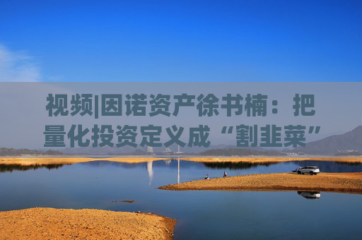 视频|因诺资产徐书楠：把量化投资定义成“割韭菜”是一种误解