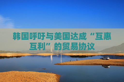 韩国呼吁与美国达成“互惠互利”的贸易协议