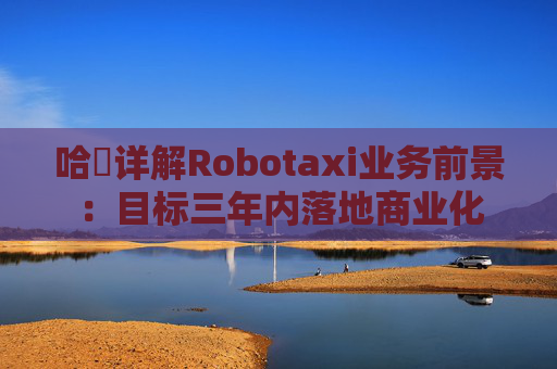 哈啰详解Robotaxi业务前景：目标三年内落地商业化