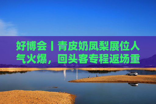 好博会丨青皮奶凤梨展位人气火爆，回头客专程返场重购