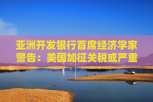 亚洲开发银行首席经济学家警告：美国加征关税或严重拖累全球经济增长  第1张