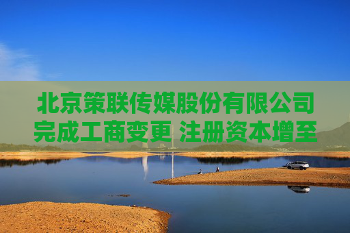 北京策联传媒股份有限公司完成工商变更 注册资本增至1317万元