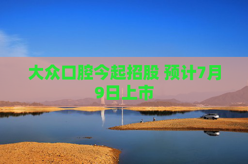 大众口腔今起招股 预计7月9日上市