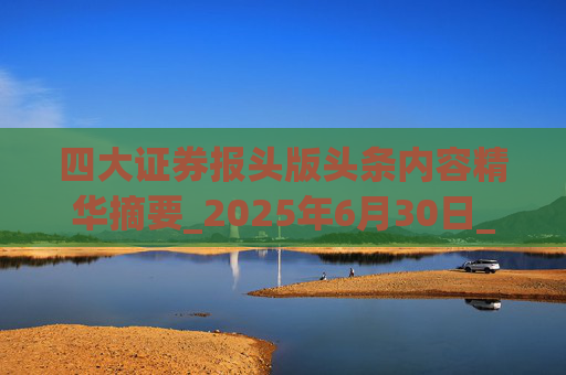 四大证券报头版头条内容精华摘要_2025年6月30日_财经新闻