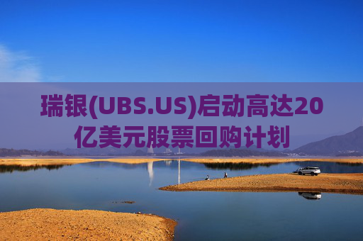 瑞银(UBS.US)启动高达20亿美元股票回购计划