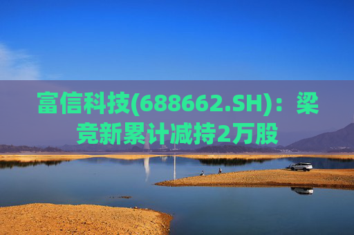 富信科技(688662.SH)：梁竞新累计减持2万股